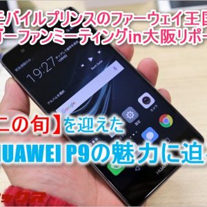 【HUAWEI P9編】モバイルプリンスのファーウェイ王国ブロガーファンミーティングin大阪