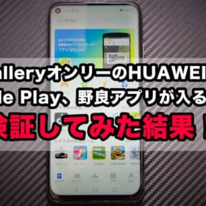 AppGalleryオンリーのHUAWEIスマホはGoogle Play、野良アプリが入るのか？検証してみた結果！