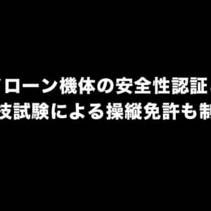 ドローン機体の安全性認証と学科・実技試験による操縦免許制度を創設へ
