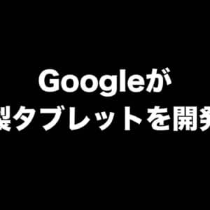 Googleが自社製Androidタブレットを開発しているかも？