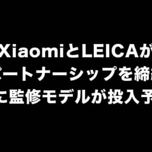 XiaomiとLEICAがパートナーシップを締結。7月に監修モデルが投入予定！