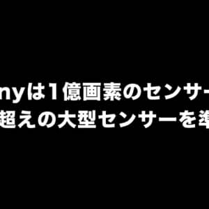 Sonyは1億画素のセンサーや1/1.2超えの大型センサーを準備中？