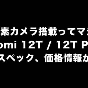 2億画素カメラ搭載ってマジ！？Xiaomi 12T / 12T Proの画像とスペック、価格情報がリーク！