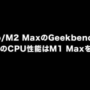 M2 Pro/M2 MaxのGeekbenchスコアが公開。M2 ProのCPU性能はM1 Maxを凌駕しているかも！？