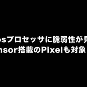 Exynosプロセッサに脆弱性が見つかる。Tensor搭載のPixelも対象！？