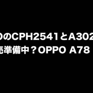 OPPOの「CPH2541」「A302OP」が日本発売準備中。OPPO A78 5Gかも