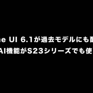 One UI 6.1が過去モデルにも配信へ！Galaxy AI機能がS23シリーズなどでも使えるようになるぞ